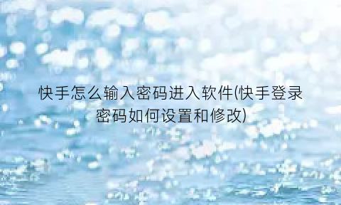 “快手怎么输入密码进入软件(快手登录密码如何设置和修改)