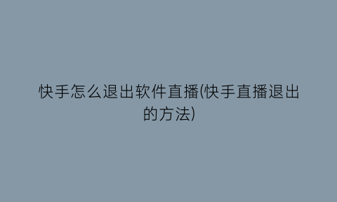 “快手怎么退出软件直播(快手直播退出的方法)