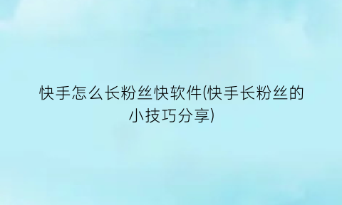 快手怎么长粉丝快软件(快手长粉丝的小技巧分享)