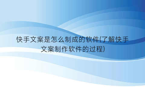 快手文案是怎么制成的软件(了解快手文案制作软件的过程)