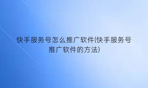 快手服务号怎么推广软件(快手服务号推广软件的方法)