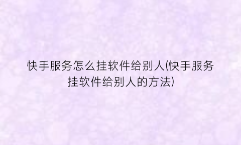 “快手服务怎么挂软件给别人(快手服务挂软件给别人的方法)