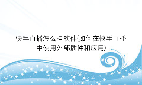 快手直播怎么挂软件(如何在快手直播中使用外部插件和应用)