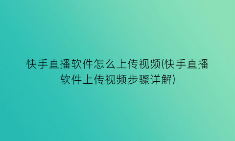 快手直播软件怎么上传视频(快手直播软件上传视频步骤详解)