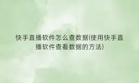 快手直播软件怎么查数据(使用快手直播软件查看数据的方法)