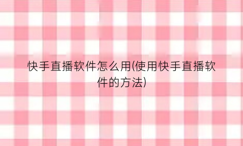 “快手直播软件怎么用(使用快手直播软件的方法)
