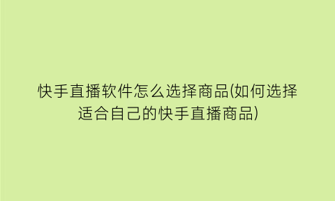 快手直播软件怎么选择商品(如何选择适合自己的快手直播商品)