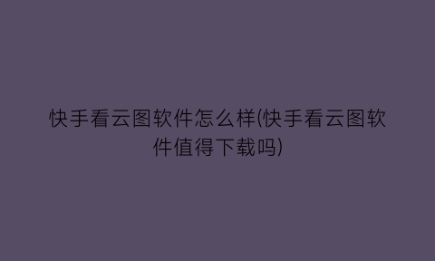 快手看云图软件怎么样(快手看云图软件值得下载吗)