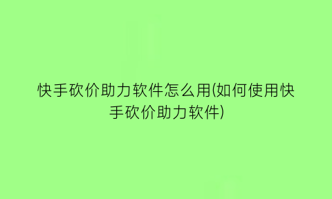 “快手砍价助力软件怎么用(如何使用快手砍价助力软件)