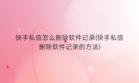 快手私信怎么删除软件记录(快手私信删除软件记录的方法)