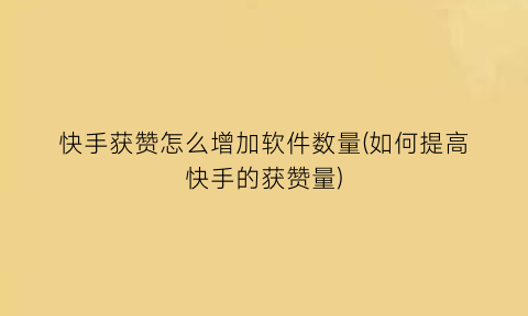 快手获赞怎么增加软件数量(如何提高快手的获赞量)