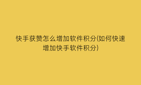 快手获赞怎么增加软件积分(如何快速增加快手软件积分)