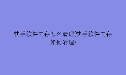 快手软件内存怎么清理(快手软件内存如何清理)