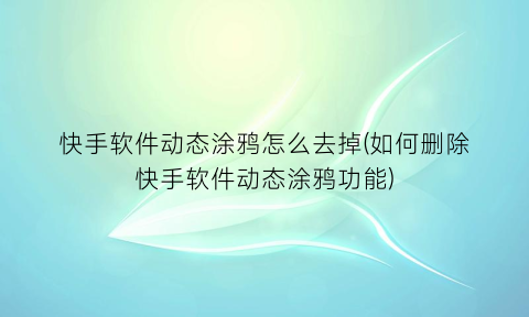 “快手软件动态涂鸦怎么去掉(如何删除快手软件动态涂鸦功能)