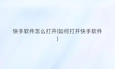 “快手软件怎么打开(如何打开快手软件)