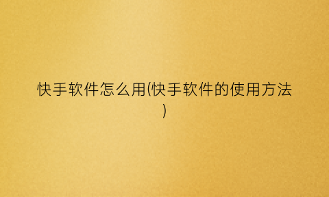 快手软件怎么用(快手软件的使用方法)