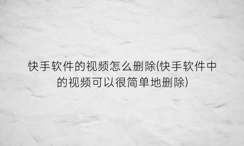 快手软件的视频怎么删除(快手软件中的视频可以很简单地删除)