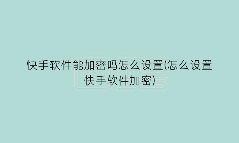快手软件能加密吗怎么设置(怎么设置快手软件加密)