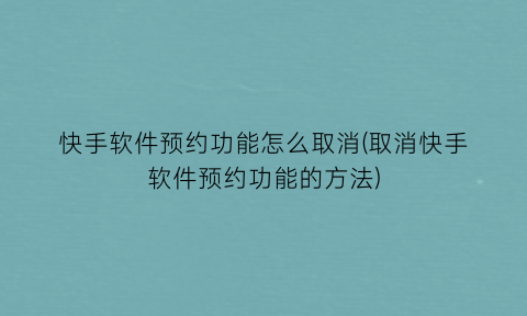 快手软件预约功能怎么取消(取消快手软件预约功能的方法)