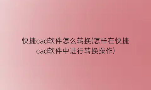 “快捷cad软件怎么转换(怎样在快捷cad软件中进行转换操作)