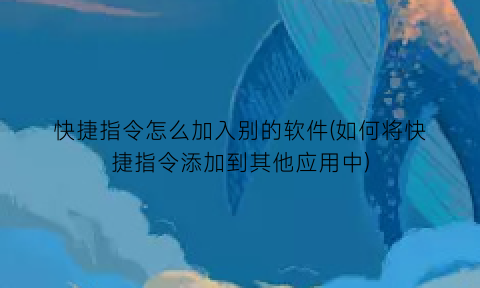 “快捷指令怎么加入别的软件(如何将快捷指令添加到其他应用中)