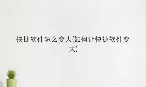 “快捷软件怎么变大(如何让快捷软件变大)