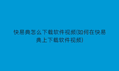 快易典怎么下载软件视频(如何在快易典上下载软件视频)