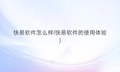 “快易软件怎么样(快易软件的使用体验)