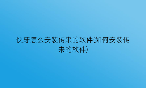 快牙怎么安装传来的软件(如何安装传来的软件)