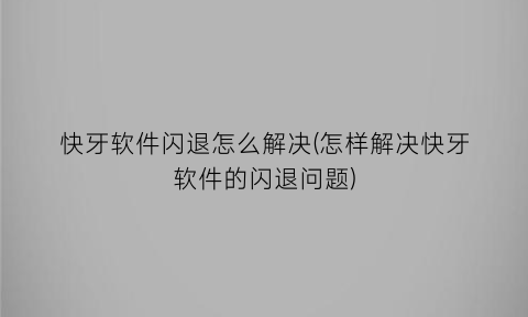 快牙软件闪退怎么解决(怎样解决快牙软件的闪退问题)