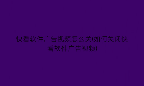 快看软件广告视频怎么关(如何关闭快看软件广告视频)