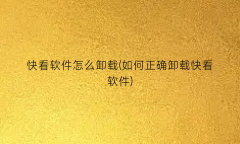 “快看软件怎么卸载(如何正确卸载快看软件)