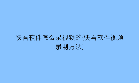 “快看软件怎么录视频的(快看软件视频录制方法)