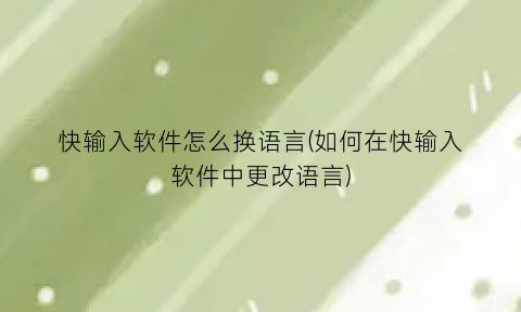 快输入软件怎么换语言(如何在快输入软件中更改语言)