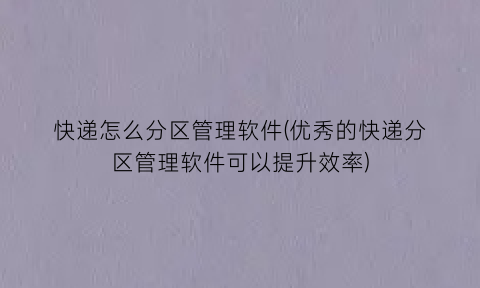 “快递怎么分区管理软件(优秀的快递分区管理软件可以提升效率)