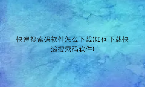 “快递搜索码软件怎么下载(如何下载快递搜索码软件)
