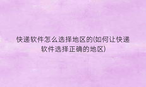 快递软件怎么选择地区的(如何让快递软件选择正确的地区)