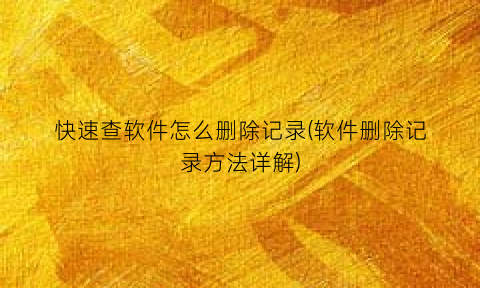 快速查软件怎么删除记录(软件删除记录方法详解)