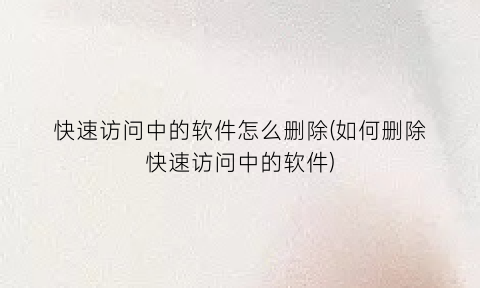“快速访问中的软件怎么删除(如何删除快速访问中的软件)