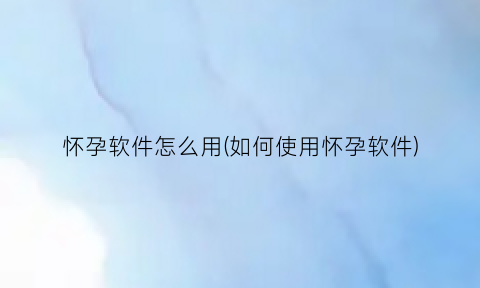 怀孕软件怎么用(如何使用怀孕软件)