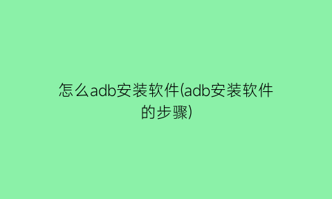 怎么adb安装软件(adb安装软件的步骤)