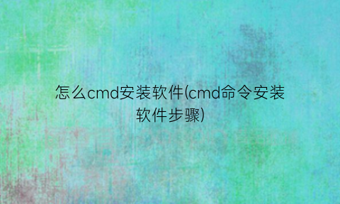 怎么cmd安装软件(cmd命令安装软件步骤)