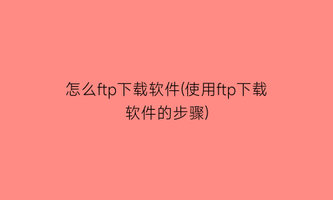 怎么ftp下载软件(使用ftp下载软件的步骤)