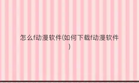 “怎么f动漫软件(如何下载f动漫软件)