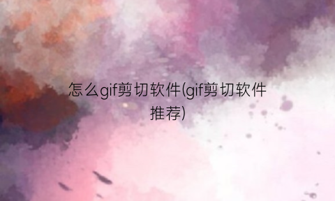 “怎么gif剪切软件(gif剪切软件推荐)