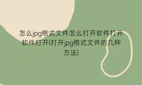 “怎么jpg格式文件怎么打开软件打开软件打开(打开jpg格式文件的几种方法)