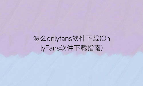 “怎么onlyfans软件下载(OnlyFans软件下载指南)