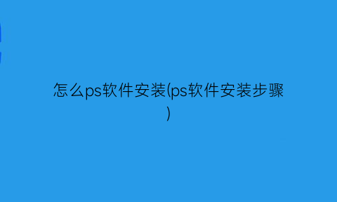 “怎么ps软件安装(ps软件安装步骤)
