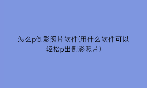 怎么p倒影照片软件(用什么软件可以轻松p出倒影照片)