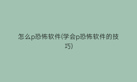 怎么p恐怖软件(学会p恐怖软件的技巧)